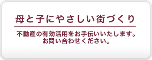 母と子にやさしい街づくり 不動産の有効活用をお手伝いいたします。お問い合わせください。