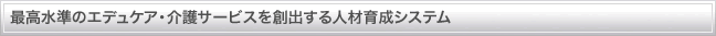 最高水準のエデュケア・介護サービスを創出する人材育成システム