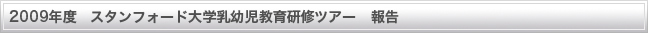 2009年度　スタンフォード大学乳幼児教育研修ツアー　報告