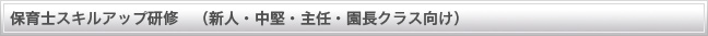 保育士スキルアップ研修 (新人・中堅・主任・園長クラス向け)