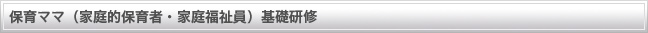 保育ママ(家庭的保育者・家庭福祉員)基礎研修